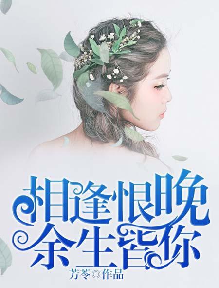 相逢恨晚,余生皆你 相逢恨晚,余生皆你
